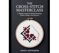 The Cross-Stitch Masterclass: A Modern Guide to Mindful Stitching, Pattern Design, and Hoop Art