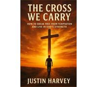 The Cross We Carry: How To Break Free From Temptation And Live In God's Strengh