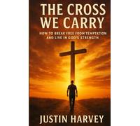 The Cross We Carry: How To Break Free From Temptation And Live In God's Strengh