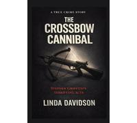The Crossbow Cannibal: Stephen Griffiths’ Terrifying Acts