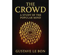 The Crowd: A Study of the Popular Mind: An exploration of crowd psychology group dynamics and the hidden forces that drive mass persuasion political change and social unrest
