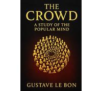 The Crowd: A Study of the Popular Mind: An exploration of crowd psychology group dynamics and the hidden forces that drive mass persuasion political change and social unrest