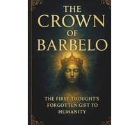 The Crown Of Barbelo: The First Thought's Forgotten Gift To Humanity (The Aeonic Mysteries: Hidden Gospels & Lost Truths of the Soul)