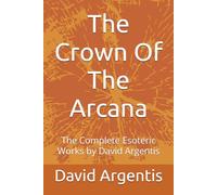 The Crown Of The Arcana: The Complete Esoteric Works by David Argentis