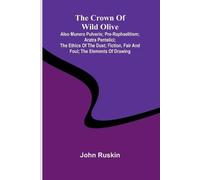 The Crown of Wild Olive; also Munera Pulveris; Pre-Raphaelitism; Aratra Pentelici; The Ethics of the Dust; Fiction, Fair and Foul; The Elements of Drawing