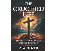 The Crucified Life: How to Live Out a Deeper Christian Experience