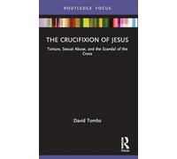 The Crucifixion of Jesus: Torture, Sexual Abuse, and the Scandal of the Cross (Rape Culture, Religion and the Bible)