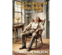 The Crucifixion of Philip Strong (Illustrated Edition): A Story of Faith, Sacrifice, and Church Conflict - Illustrated Edition by Charles M. Sheldon