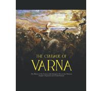 The Crusade of Varna: The History of the Unsuccessful Attempt to Prevent the Ottoman Empire’s Expansion into Central Europe