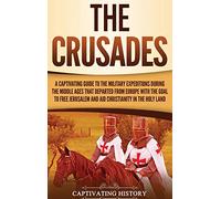 The Crusades: A Captivating Guide to the Military Expeditions During the Middle Ages That Departed from Europe with the Goal to Free Jerusalem and Aid Christianity in the Holy Land
