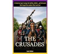 The Crusades: A historical epic tracing the battles, beliefs , and betrayals that forged the modern West and East