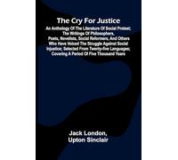 The Cry for Justice: An Anthology of the Literature of Social Protest; The writings of philosophers, poets, novelists, social reformers, and others ... covering a period of five thousand ye