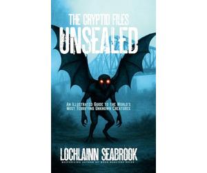 The Cryptid Files Unsealed: An Illustrated Guide to the World's Most Terrifying Unknown Creatures