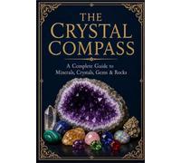 The Crystal Compass: A Complete Guide to Minerals, Crystals, Gems & Rocks