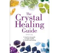 The Crystal Healing Guide : A Step-by-Step Guide to Using Crystals for Health and Healing