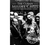 The Cuban Missile Crisis: A History From Beginning to End (The Cold War)