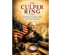 The Culper Ring: The Secret Spy Network That Saved the American Revolution Through Invisible Ink, Hidden Codes, Double Agents, and George Washington's ... Operation (The Secret History Collection)