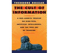 The Cult of Information: A Neo-Luddite Treatise on High-Tech, Artificial Intelligence, and the True Art of Thinking
