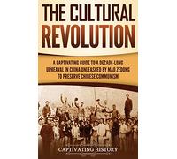 The Cultural Revolution: A Captivating Guide to a Decade-Long Upheaval in China Unleashed by Mao Zedong to Preserve Chinese Communism