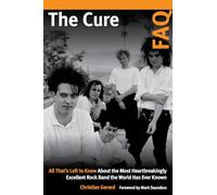 The Cure FAQ : All That’s Left to Know About the Most Heartbreakingly Excellent Rock Band the World Has Ever Known