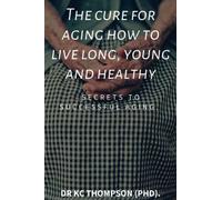 The cure for aging how to live long, young and healthy: Secrets to successful aging