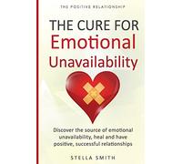 The Cure for Emotional Unavailability: Discover the source of emotional unavailability, heal and have positive, successful relationships.: 1 (The Positive Relationship)