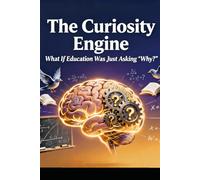 The Curiosity Engine: What If Education Was Just Asking "Why?": Refocussing on Parenting ,Relationships, Education, Computers & Technology , ... Social Aspects of an educational revolution