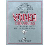 The Curious Bartender's Vodka Chronicles: Discovering and sampling the world’s most versatile and purest spirit