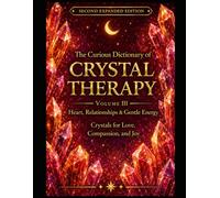 The Curious Dictionary of Crystal Therapy: Volume III - Heart, Relationships & Gentle Energy: Crystals for Love, Compassion, and Joy, Second Expanded Edition