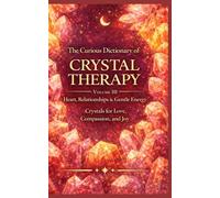 The Curious Dictionary of Crystal Therapy: Volume III - Heart, Relationships & Gentle Energy: Crystals for Love, Compassion, and Joy (Crystal Therapy Collection)