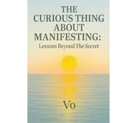 The Curious Thing About Manifesting: Lessons Beyond The Secret (Awaken. Align. Become.)