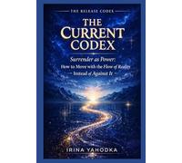 The Current Codex: Surrender as Power, How to Move with the Flow of Reality Instead of Against It (THE RELEASE CODEX)