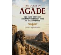 The Curse of Agade: How Divine Wrath and King Naram-Sin Brought Down the Akkadian Empire (The Complete History of Kingdoms & Empires)