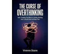The Curse of Overthinking: How Thinking Too Much Is Quietly Ruining Your Life and How to Break Free