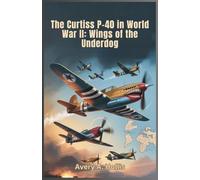 The Curtiss P-40 in World War II: Wings of the Underdog: The True History, Technical Details, and Combat Stories of the Warhawk, Tomahawk, and Kittyhawk Across Multiple Battlefronts