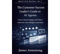 The Customer Success Leader’s Guide to AI Agents: How to Increase Retention, Expand Accounts, and Build a Proactive Customer Success Engine: 4 (Agentic AI for Business)