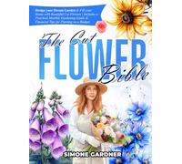 The Cut Flower Bible: Design your Dream Garden & Fill your Home with Beautiful Cut Flowers | Includes a Practical Monthly Gardening Guide & Financial Tips for Planting on a Budget