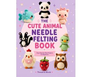 The Cute Animal Needle Felting Book: Easy Step-by-Step Kawaii Animal Projects for Beginners, with Photo Tutorials, Patterns, Shape Guides, Materials, Tools and Finishing Techniques