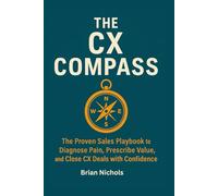 The CX Compass: The Proven Sales Playbook to Diagnose Pain, Prescribe Value, and Close CX Deals with Confidence