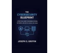 THE CYBERSECURITY BLUEPRINT: A PRACTICAL GUIDE TO SECURING SYSTEMS, NETWORKS, AND DATA IN A DIGITAL-FIRST WORLD