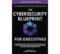 The Cybersecurity Blueprint For Executives: A No-Nonsense Guide to What To Do When Attacked, How To Mitigate Risk, and Make Smarter Business Decisions ... Leadership Impact (Leadership Impact Series)