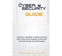 The Cybersecurity Guide: A practical framework to manage Cyber Risk, guide ethical digital behavior, & build trust in systems for non-tech professionals