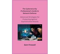 The Cybersecurity Professional's Guide to Network Defense: Advanced Strategies for Protecting Against Sophisticated Attacks