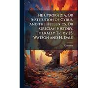 The Cyropædia, Or Institution of Cyrus, and the Hellenics, Or Grecian History. Literally Tr., by J.S. Watson and H. Dale