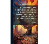 The CyropÃ]dia, Or Institution of Cyrus, and the Hellenics, Or Grecian History. Literally Tr., by J.S. Watson and H. Dale