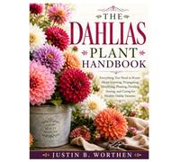 The Dahlias Plant Handbook: Everything You Need to Know About Growing, Propagating, Identifying, Planting, Dividing, Storing, and Caring for Healthy Dahlia Varieties