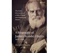 The Daily Discoveries of a Bible Scholar and Manuscript Hunter: A Biography of James Rendel Harris (1852-1941)