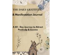 The Daily Gratitude & Manifestation Journal: A 60 - Day Journey to Attract positivity, Mindfulness & Success