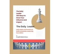 The Daily Leader 365 Ways to Grow Your Influence and Impact: Daily Habits and Practices to Build Unshakable Leadership from Within