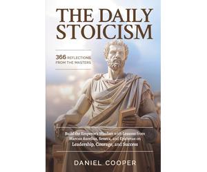 THE DAILY STOICISM: 366 REFLECTIONS FROM THE MASTERS: Build the Emperor’s Mindset with Lessons from Marcus Aurelius, Seneca, and Epictetus on Leadership, Courage, and Success